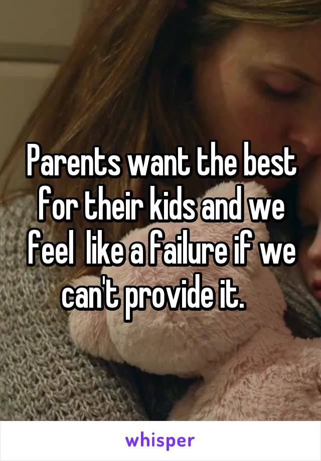 Parents want the best for their kids and we feel  like a failure if we can't provide it.   