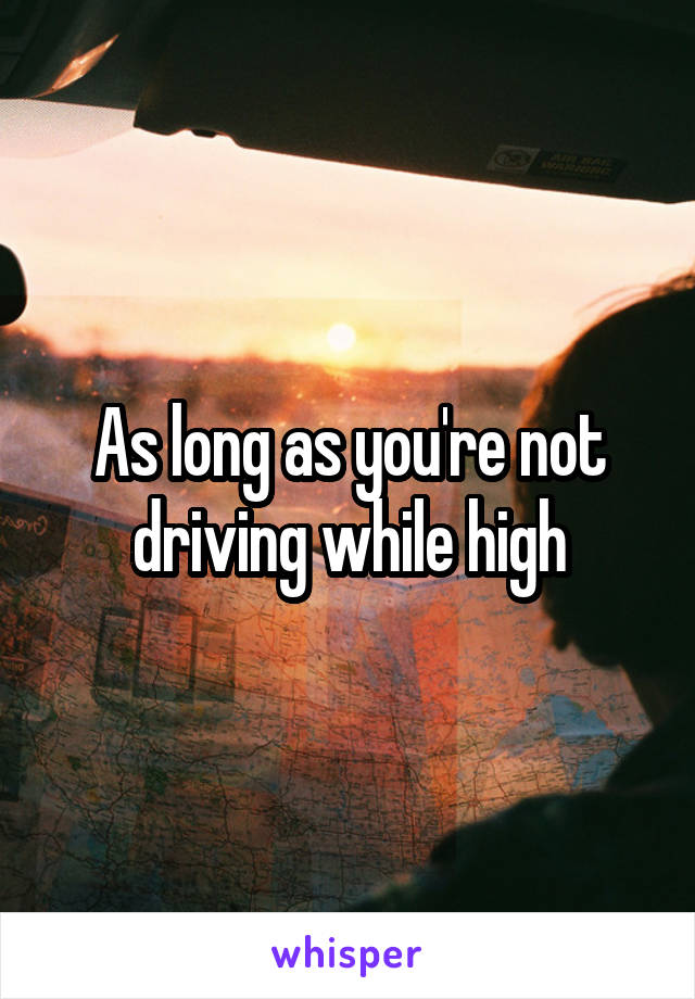 As long as you're not driving while high