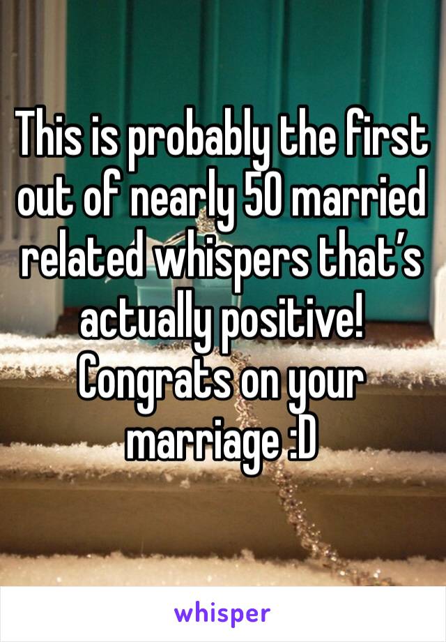 This is probably the first out of nearly 50 married related whispers that’s actually positive! Congrats on your marriage :D
