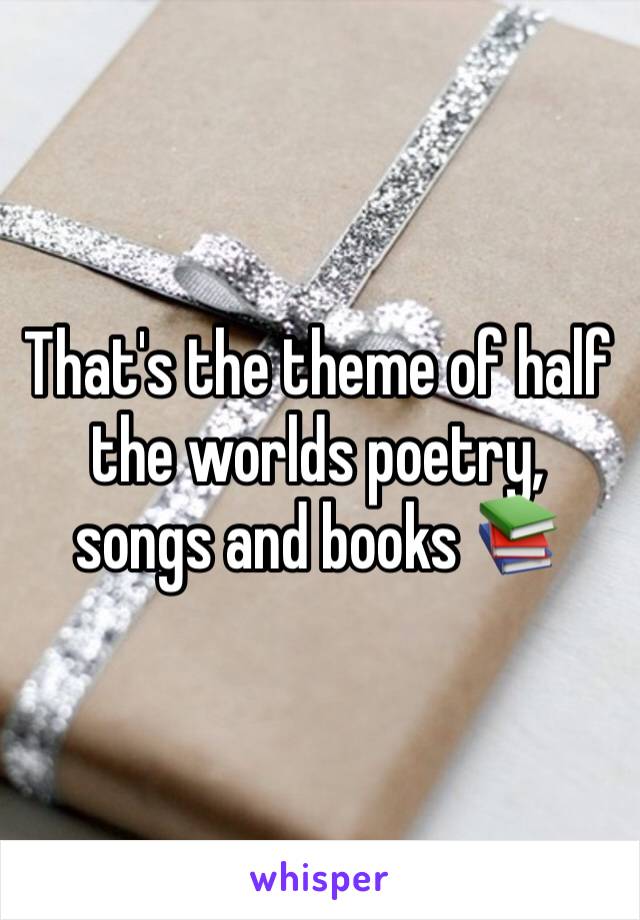That's the theme of half the worlds poetry, songs and books 📚 