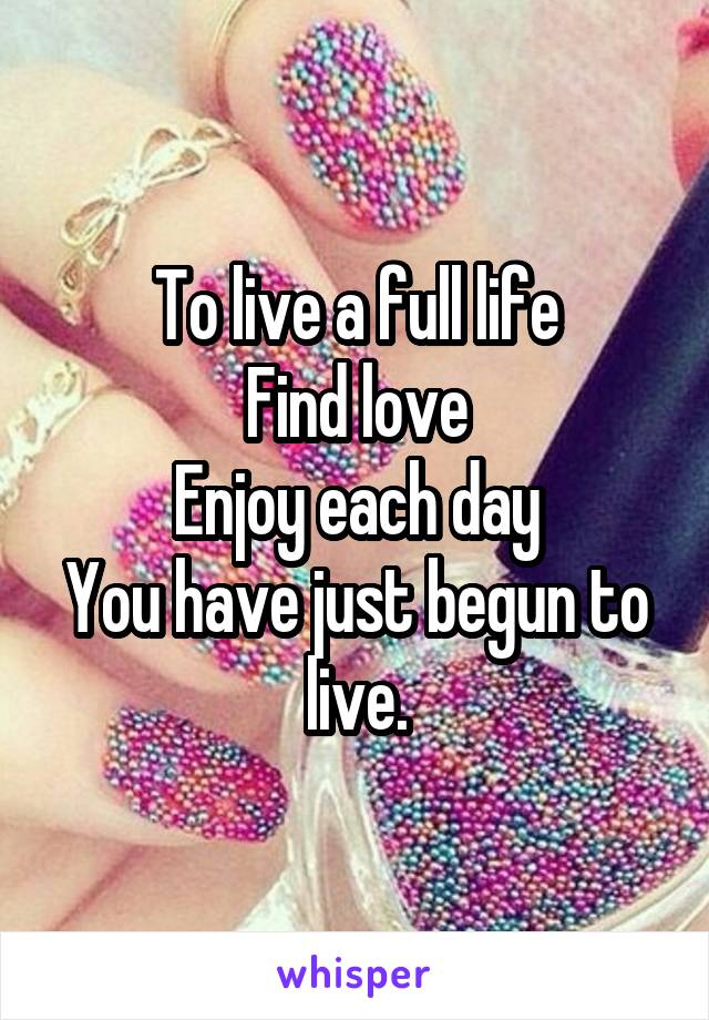To live a full life
Find love
Enjoy each day
You have just begun to live.