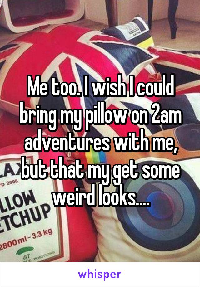 Me too. I wish I could bring my pillow on 2am adventures with me, but that my get some weird looks....