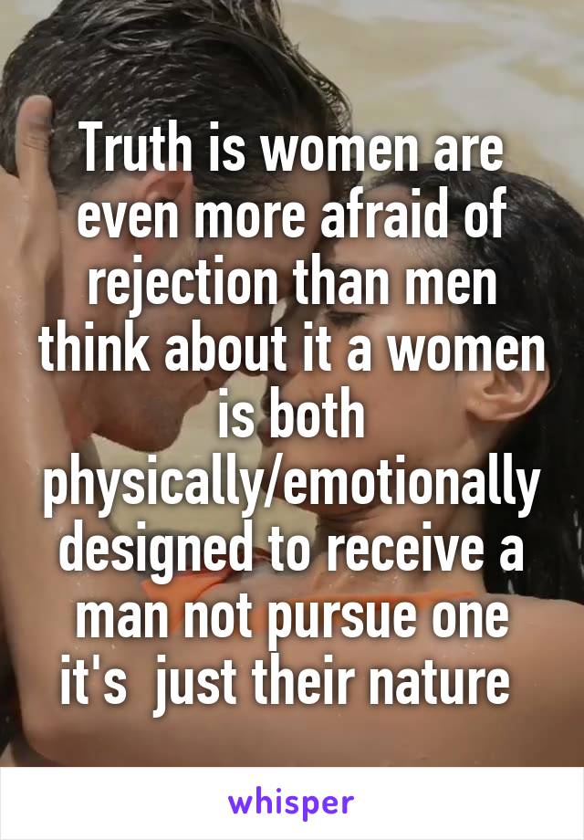 Truth is women are even more afraid of rejection than men think about it a women is both physically/emotionally designed to receive a man not pursue one it's  just their nature 