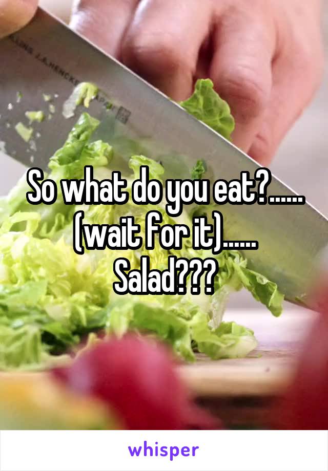 So what do you eat?...... (wait for it)......
Salad???