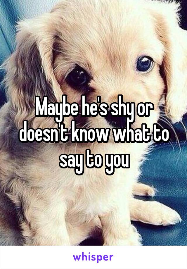 Maybe he's shy or doesn't know what to say to you