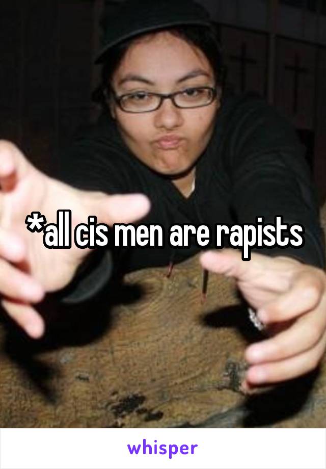 *all cis men are rapists