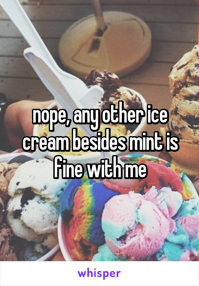 nope, any other ice cream besides mint is fine with me