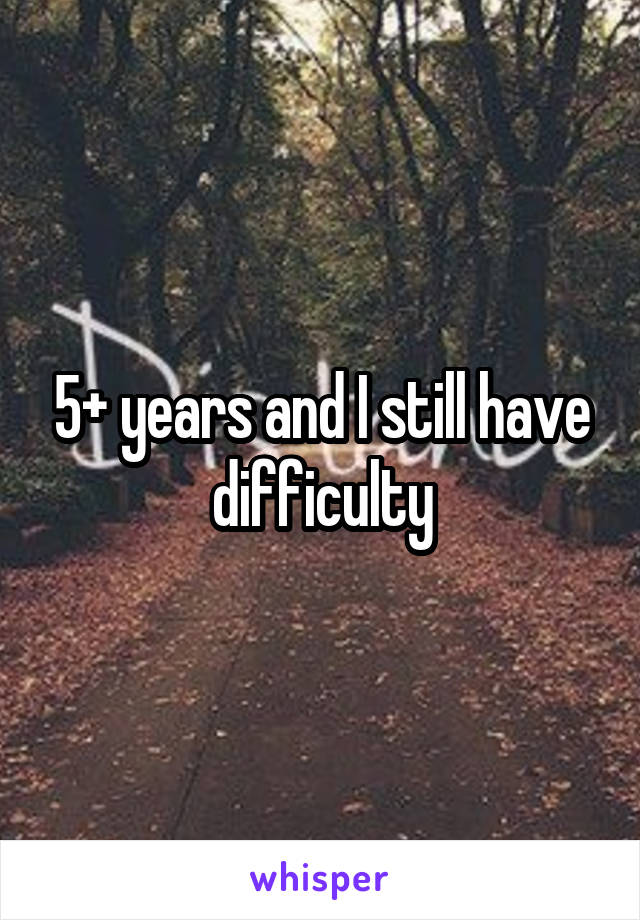 5+ years and I still have difficulty