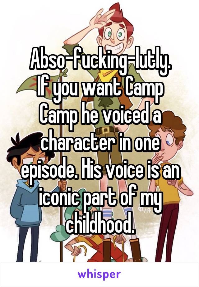 Abso-fucking-lutly.
If you want Camp Camp he voiced a character in one episode. His voice is an iconic part of my childhood.