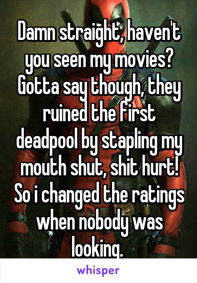 Damn straight, haven't you seen my movies? Gotta say though, they ruined the first deadpool by stapling my mouth shut, shit hurt! So i changed the ratings when nobody was looking. 