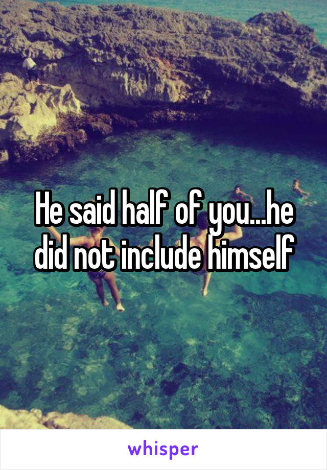 He said half of you...he did not include himself