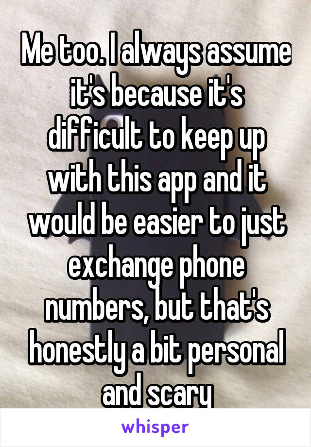 Me too. I always assume it's because it's difficult to keep up with this app and it would be easier to just exchange phone numbers, but that's honestly a bit personal and scary