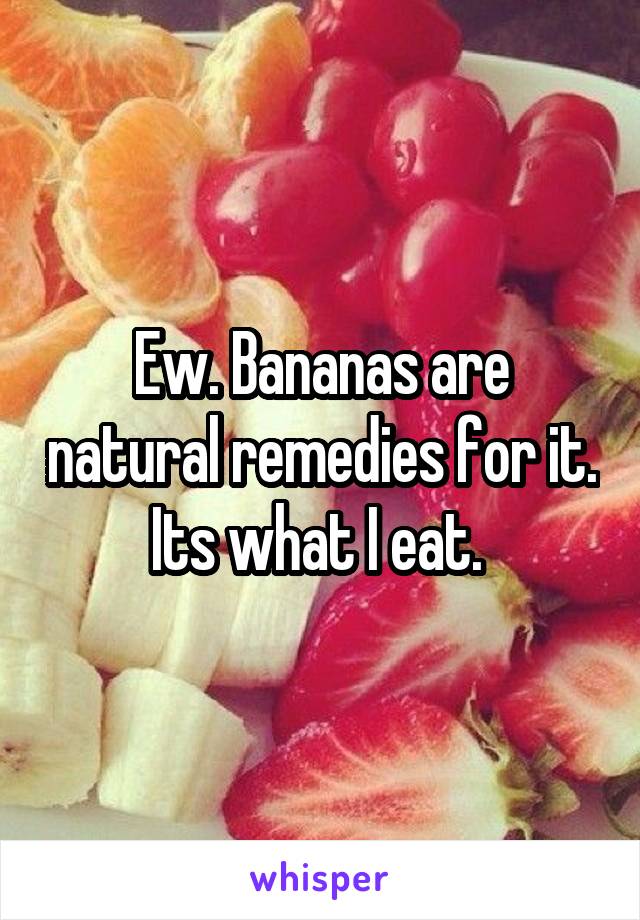 Ew. Bananas are natural remedies for it. Its what I eat. 