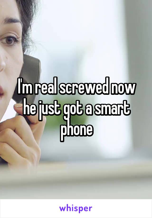 I'm real screwed now he just got a smart phone