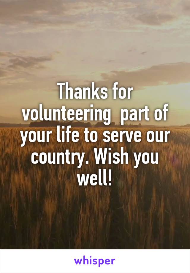 Thanks for volunteering  part of your life to serve our country. Wish you well!