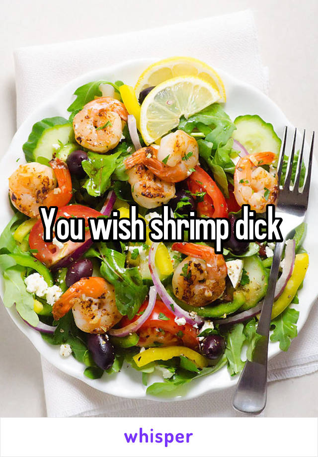 You wish shrimp dick