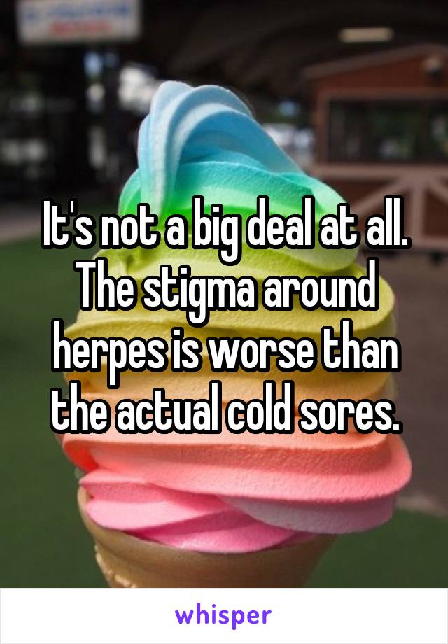It's not a big deal at all. The stigma around herpes is worse than the actual cold sores.
