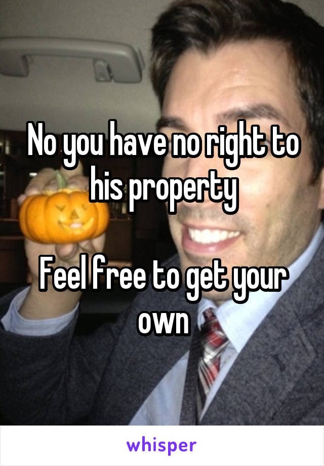 No you have no right to his property

Feel free to get your own