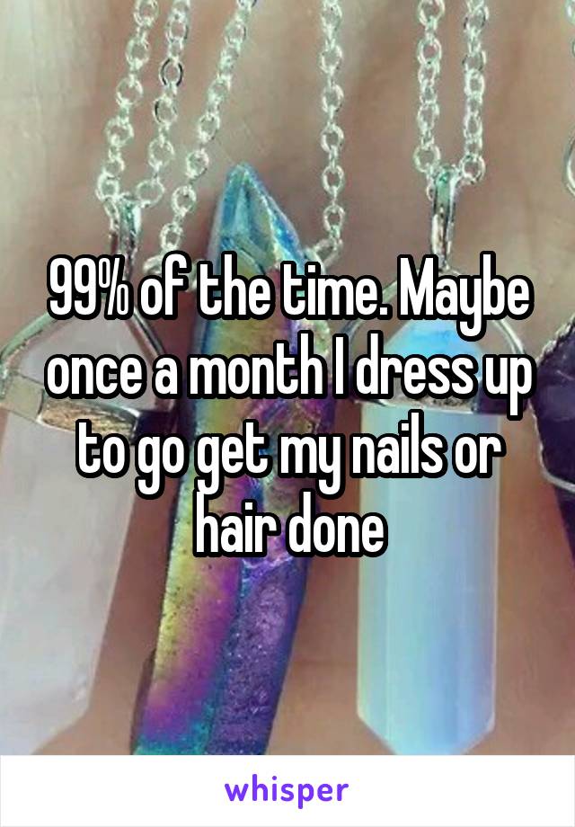 99% of the time. Maybe once a month I dress up to go get my nails or hair done