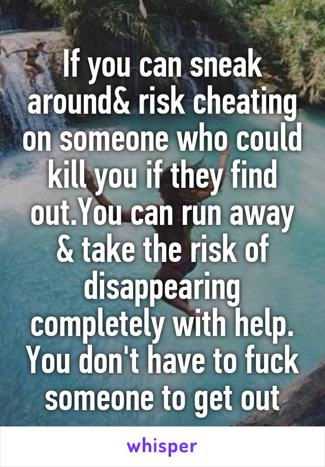 If you can sneak around& risk cheating on someone who could kill you if they find out.You can run away & take the risk of disappearing completely with help. You don't have to fuck someone to get out
