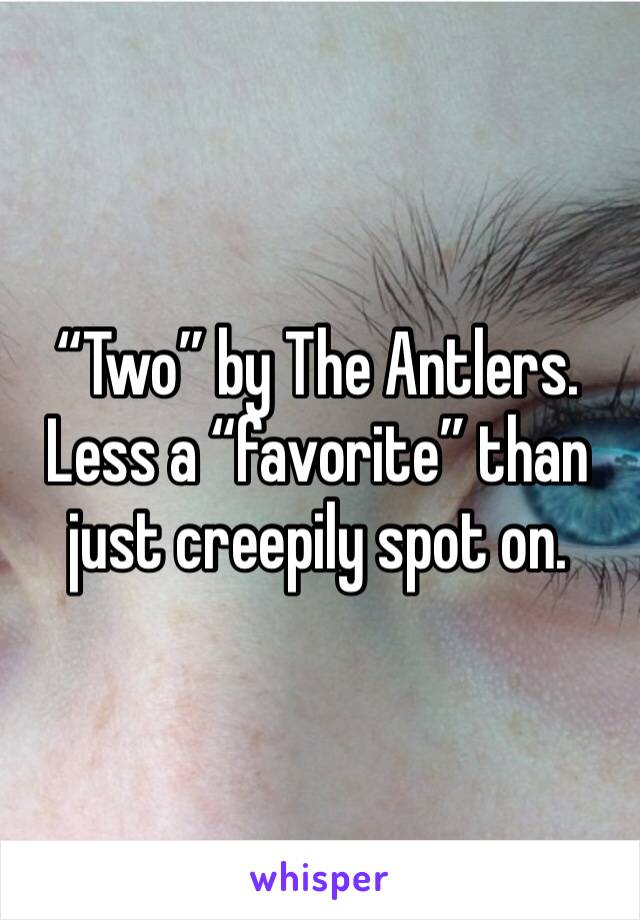 “Two” by The Antlers. Less a “favorite” than just creepily spot on.