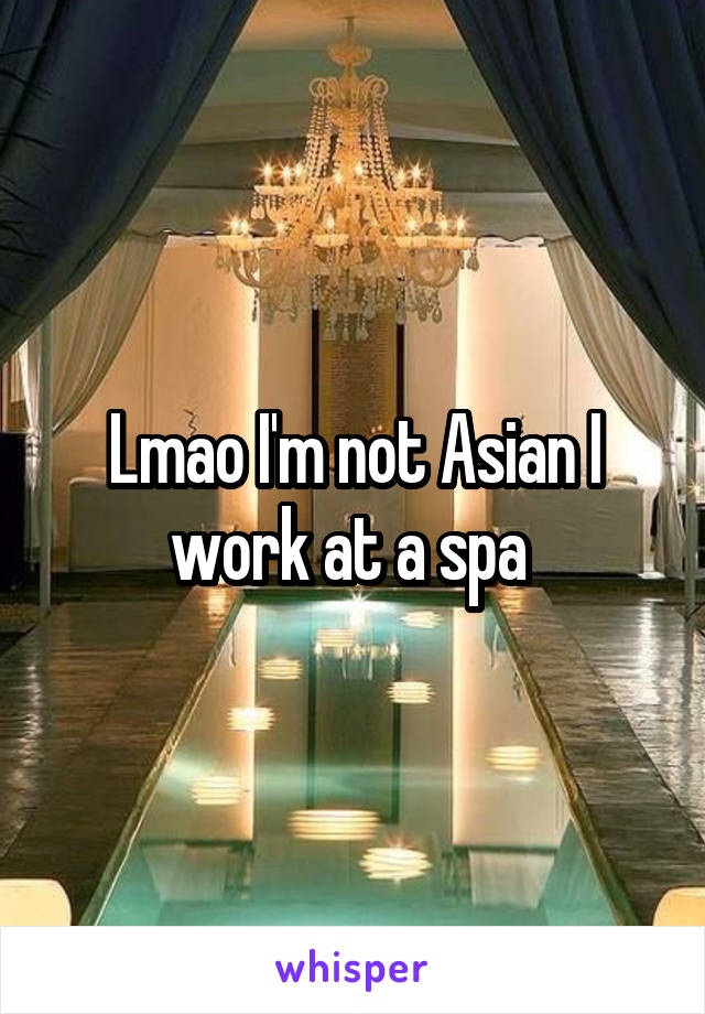 Lmao I'm not Asian I work at a spa 