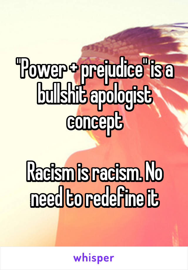 "Power + prejudice" is a bullshit apologist concept

Racism is racism. No need to redefine it