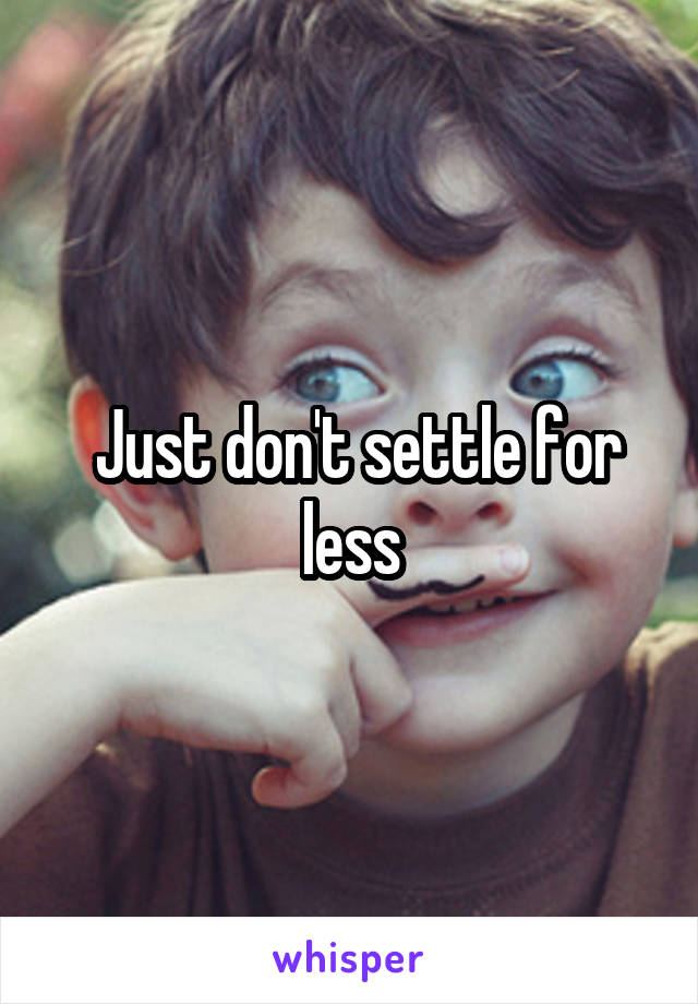  Just don't settle for less