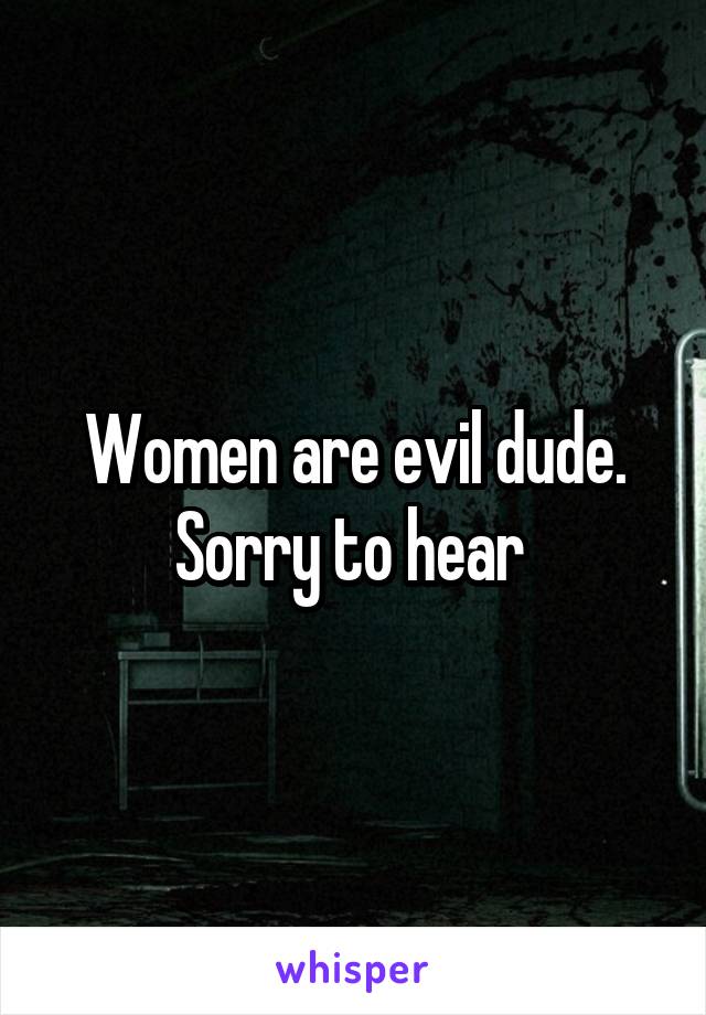 Women are evil dude. Sorry to hear 