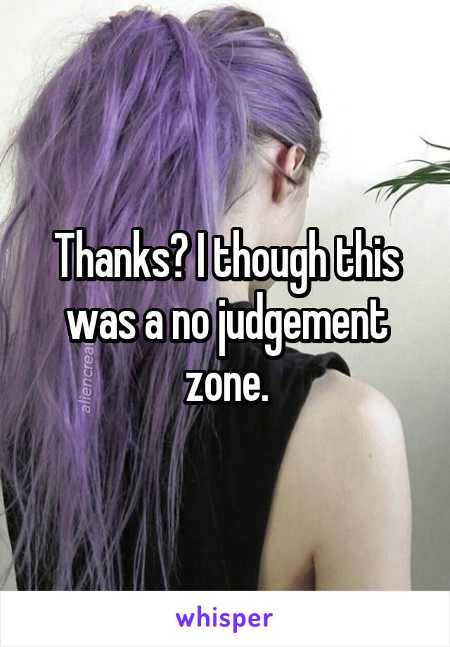 Thanks? I though this was a no judgement zone.