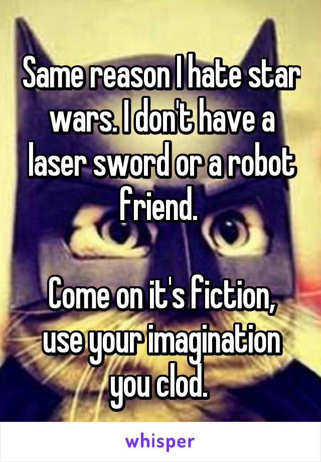 Same reason I hate star wars. I don't have a laser sword or a robot friend. 

Come on it's fiction, use your imagination you clod. 