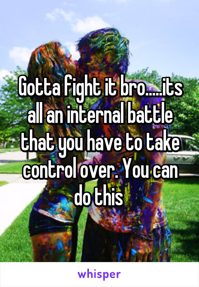 Gotta fight it bro.....its all an internal battle that you have to take control over. You can do this 