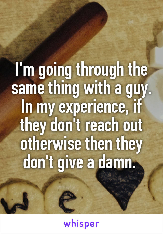 I'm going through the same thing with a guy. In my experience, if they don't reach out otherwise then they don't give a damn. 