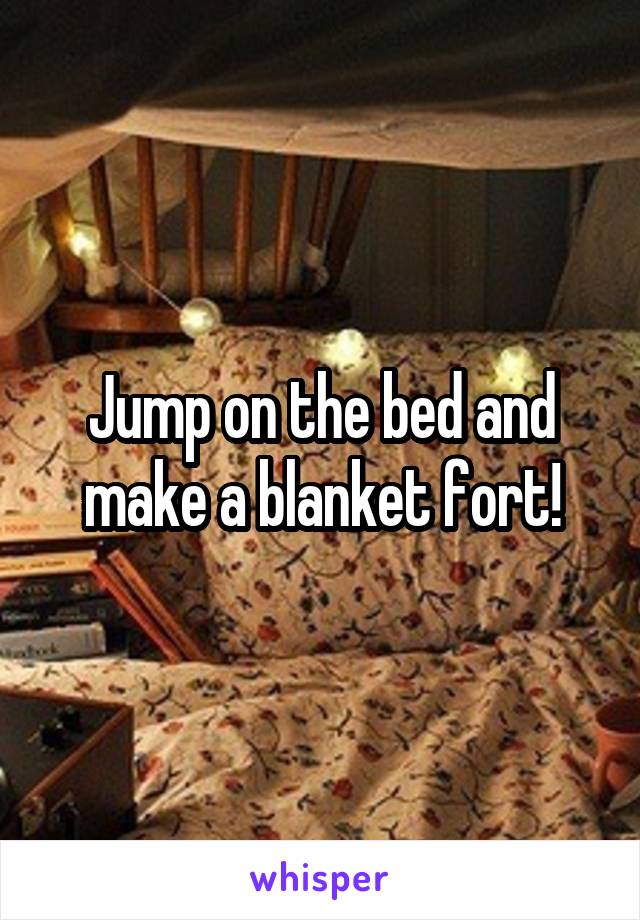 Jump on the bed and make a blanket fort!