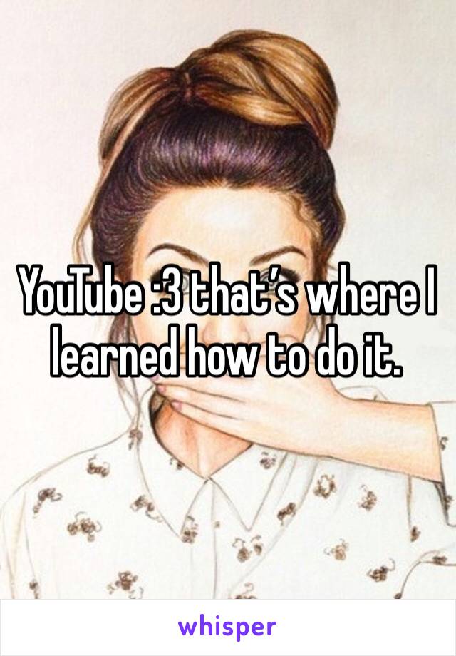 YouTube :3 that’s where I learned how to do it. 