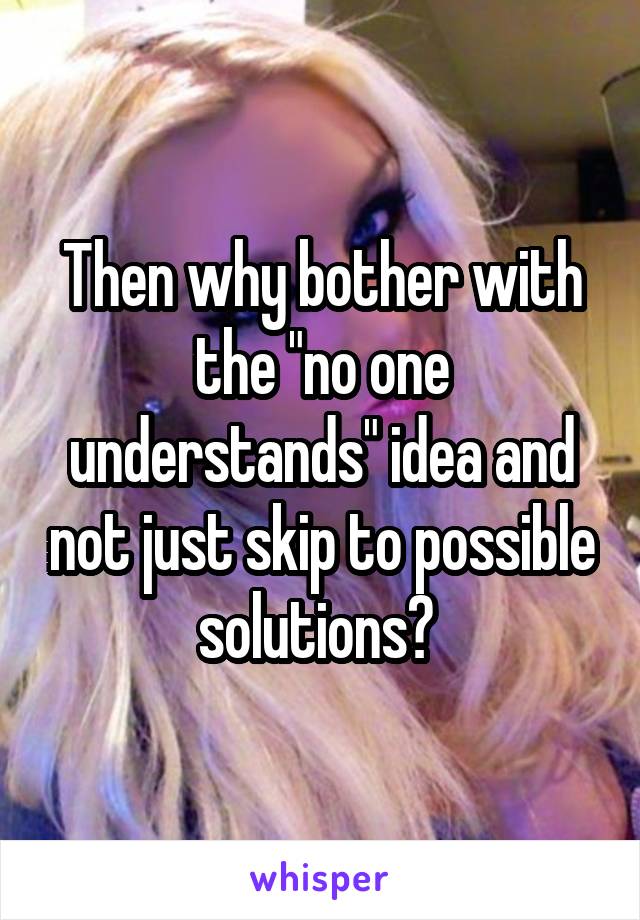 Then why bother with the "no one understands" idea and not just skip to possible solutions? 