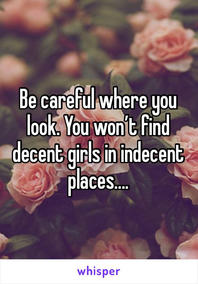 Be careful where you look. You won’t find decent girls in indecent places....