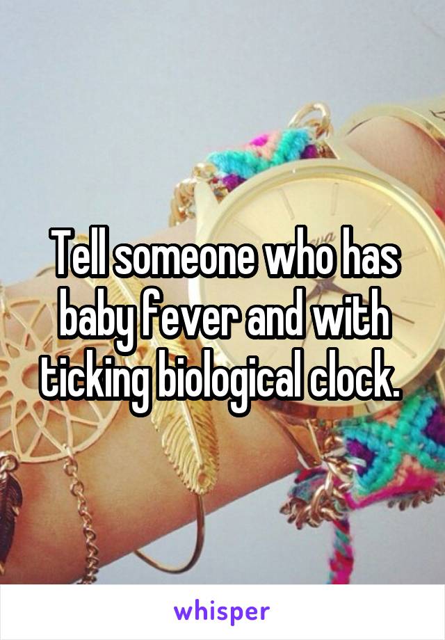 Tell someone who has baby fever and with ticking biological clock. 