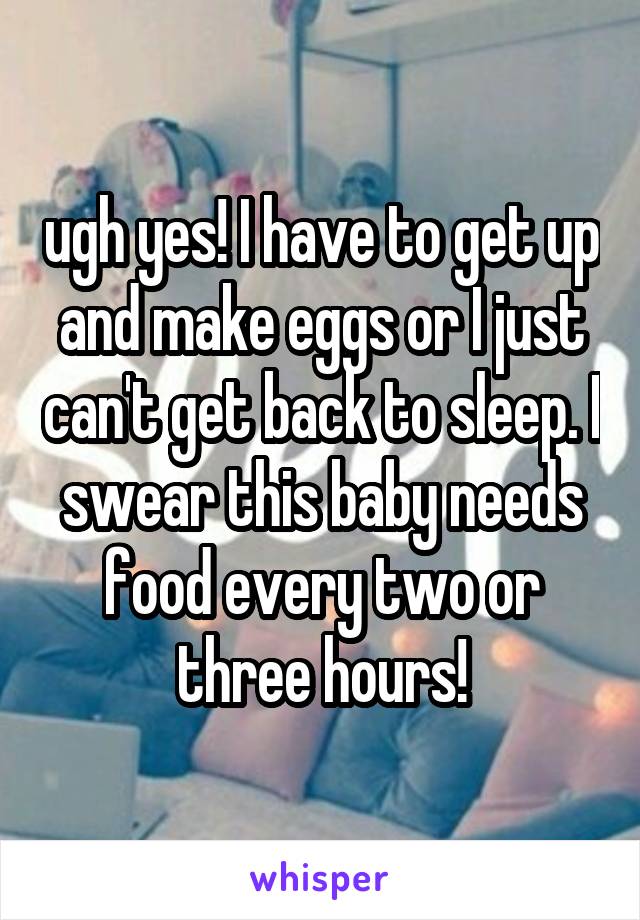 ugh yes! I have to get up and make eggs or I just can't get back to sleep. I swear this baby needs food every two or three hours!