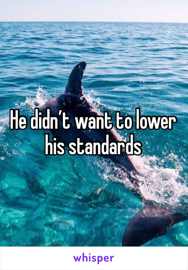 He didn’t want to lower his standards