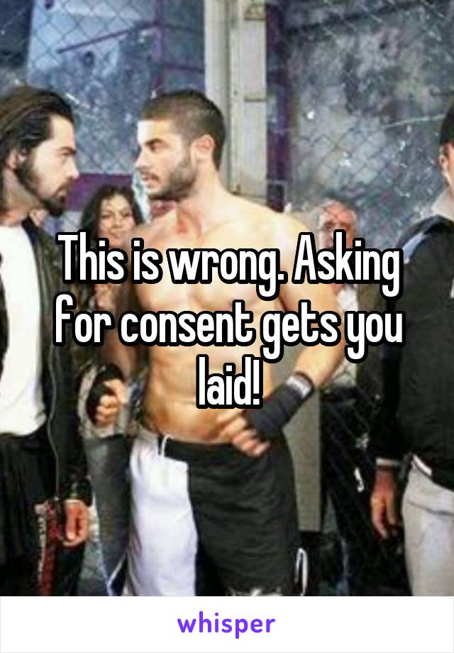 This is wrong. Asking for consent gets you laid!