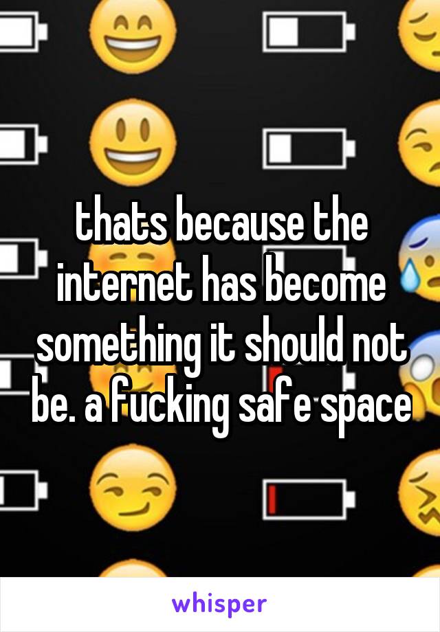 thats because the internet has become something it should not be. a fucking safe space
