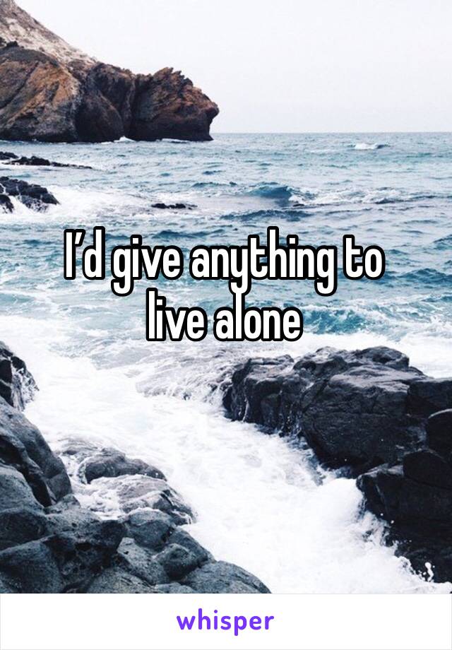 I’d give anything to live alone 