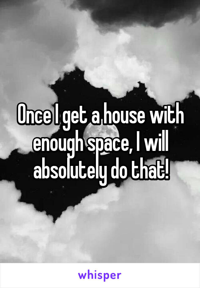 Once I get a house with enough space, I will absolutely do that!
