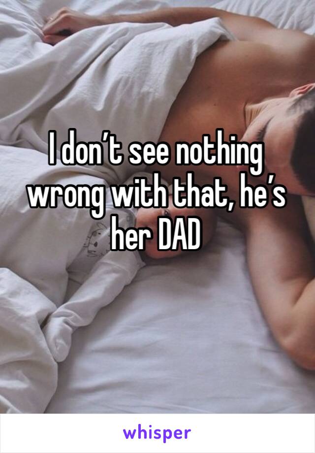 I don’t see nothing wrong with that, he’s her DAD