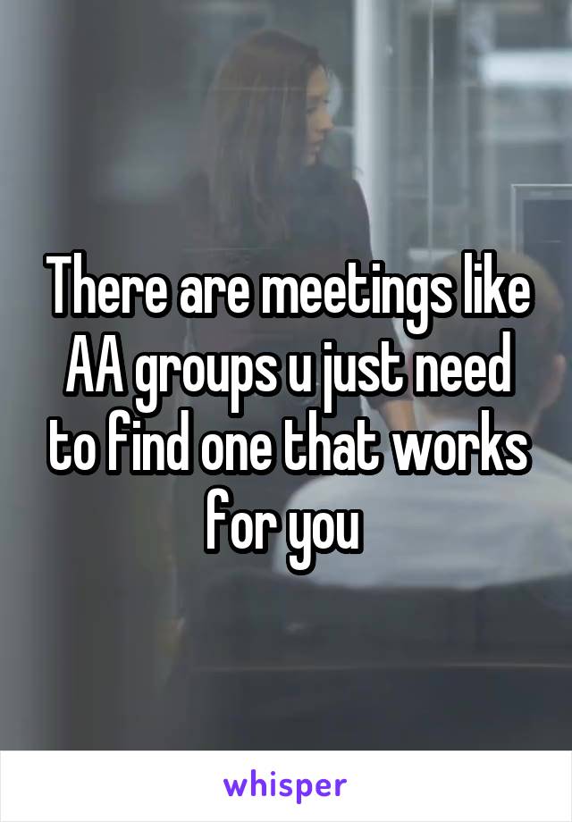 There are meetings like AA groups u just need to find one that works for you 