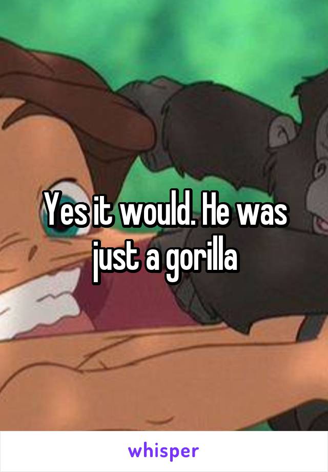 Yes it would. He was just a gorilla