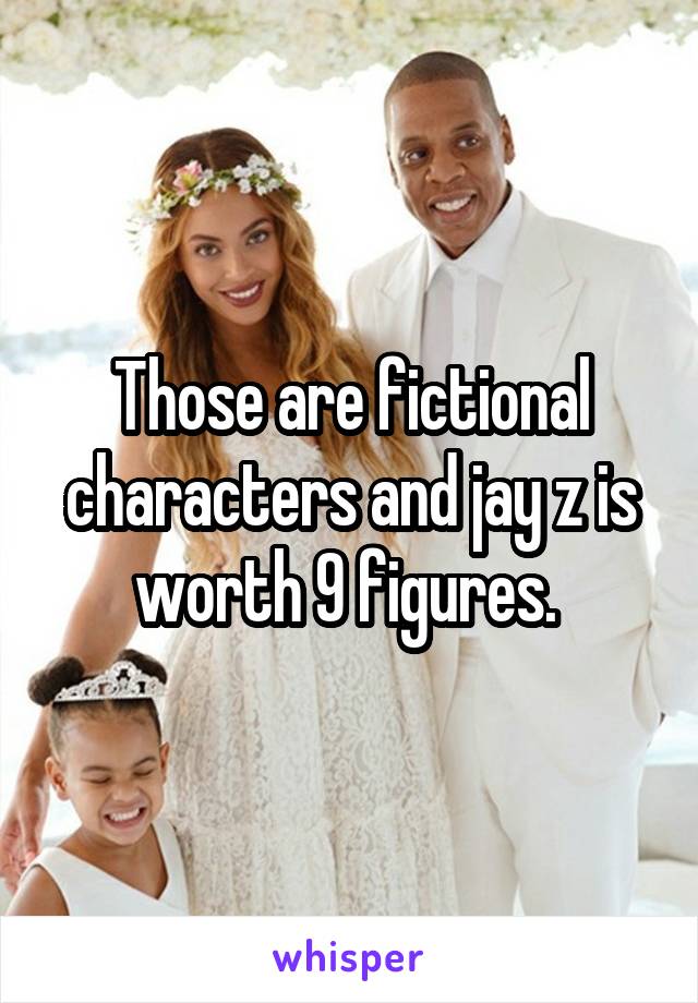Those are fictional characters and jay z is worth 9 figures. 