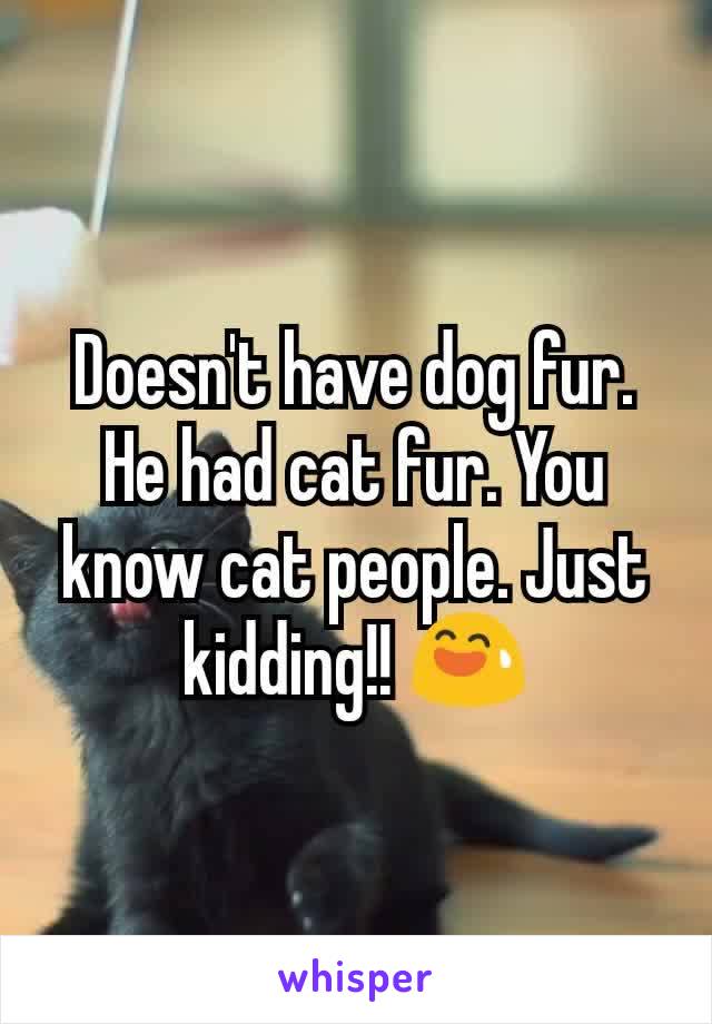 Doesn't have dog fur. He had cat fur. You know cat people. Just kidding!! 😅
