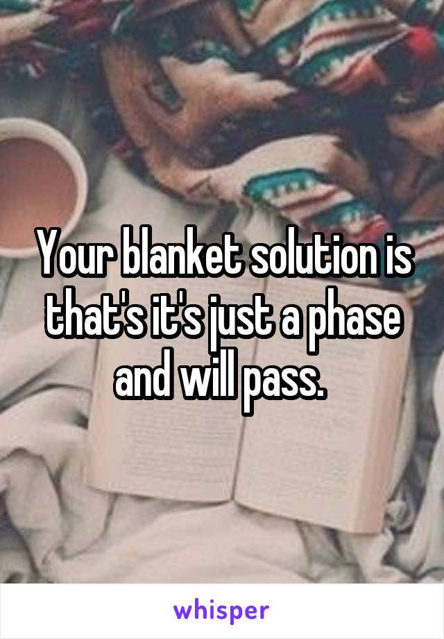 Your blanket solution is that's it's just a phase and will pass. 